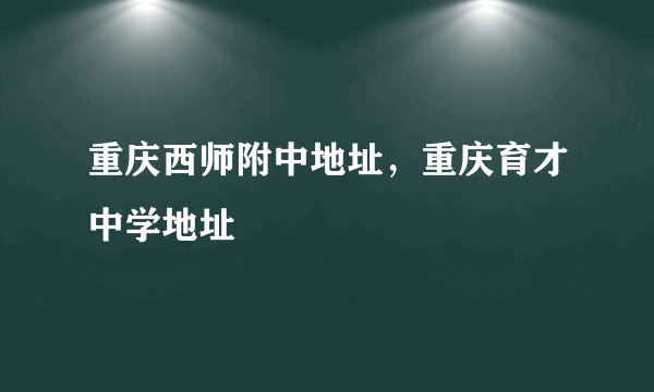 重庆西师附中地址，重庆育才中学地址