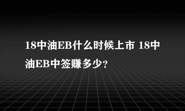 18中油EB什么时候上市 18中油EB中签赚多少？