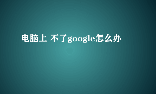 电脑上 不了google怎么办