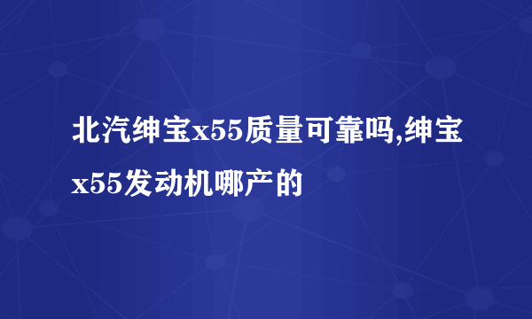 北汽绅宝x55质量可靠吗,绅宝x55发动机哪产的