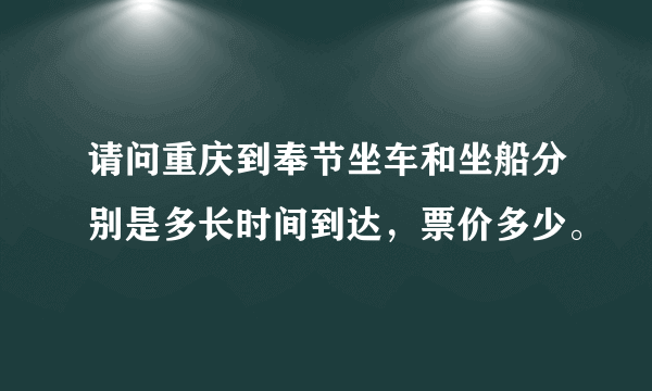 请问重庆到奉节坐车和坐船分别是多长时间到达，票价多少。