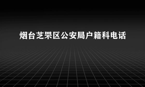 烟台芝罘区公安局户籍科电话