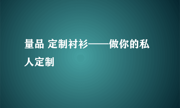 量品 定制衬衫——做你的私人定制