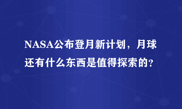 NASA公布登月新计划，月球还有什么东西是值得探索的？