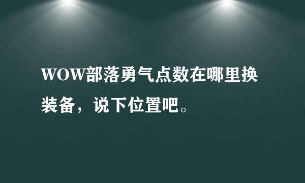 WOW部落勇气点数在哪里换装备，说下位置吧。