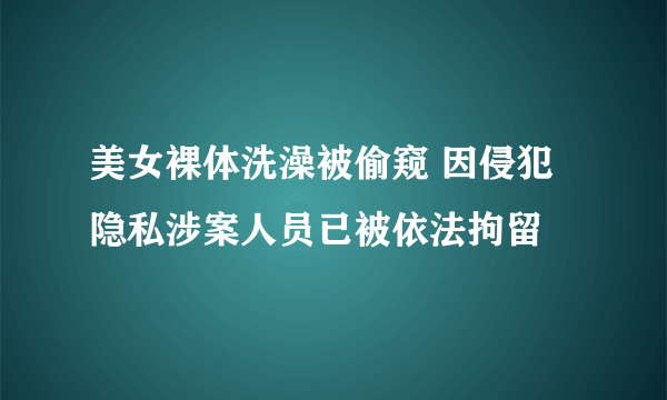 美女裸体洗澡被偷窥 因侵犯隐私涉案人员已被依法拘留