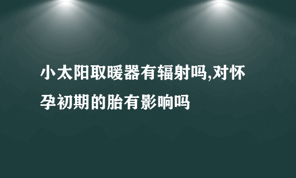 小太阳取暖器有辐射吗,对怀孕初期的胎有影响吗