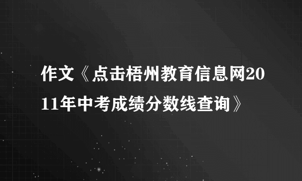 作文《点击梧州教育信息网2011年中考成绩分数线查询》