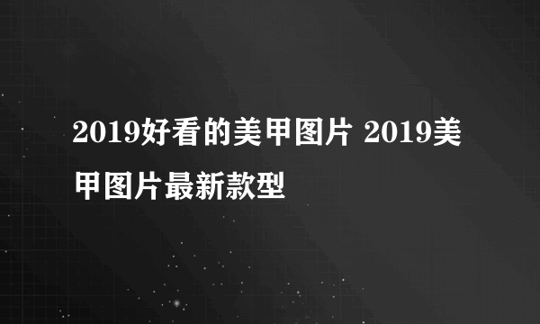 2019好看的美甲图片 2019美甲图片最新款型