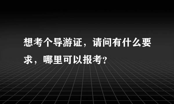 想考个导游证，请问有什么要求，哪里可以报考？