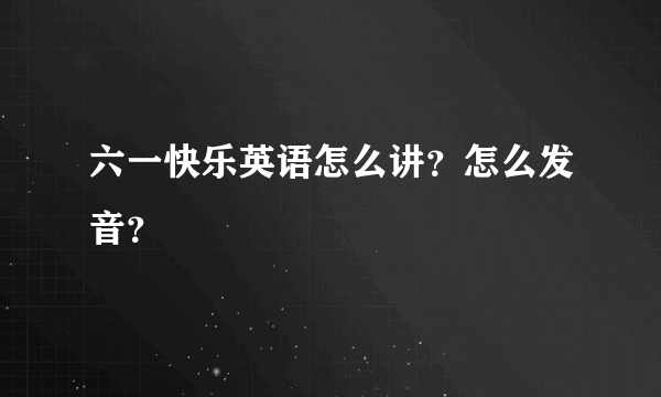 六一快乐英语怎么讲？怎么发音？