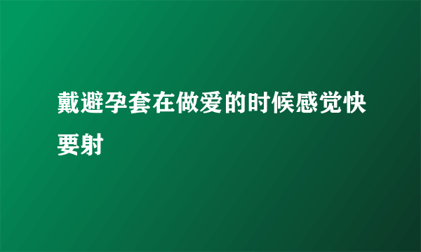 戴避孕套在做爱的时候感觉快要射