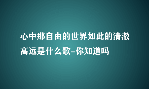 心中那自由的世界如此的清澈高远是什么歌-你知道吗