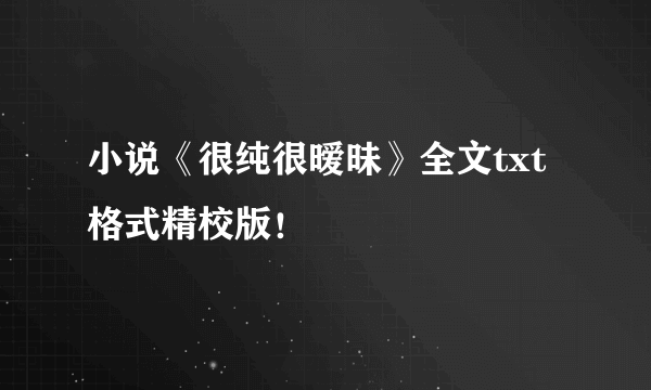 小说《很纯很暧昧》全文txt格式精校版！