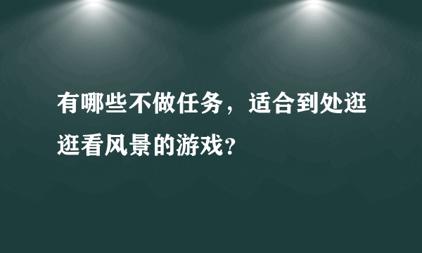 有哪些不做任务，适合到处逛逛看风景的游戏？