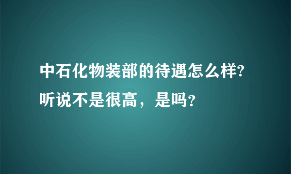 中石化物装部的待遇怎么样?听说不是很高，是吗？