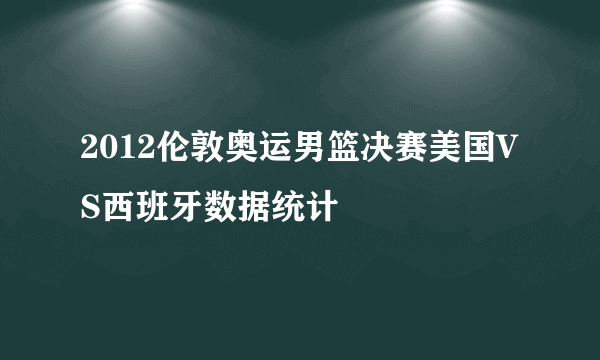 2012伦敦奥运男篮决赛美国VS西班牙数据统计