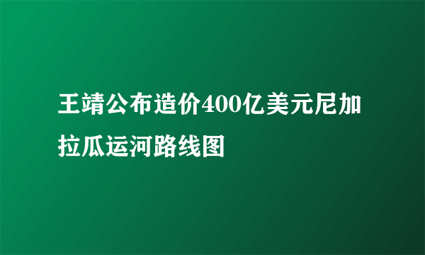 王靖公布造价400亿美元尼加拉瓜运河路线图