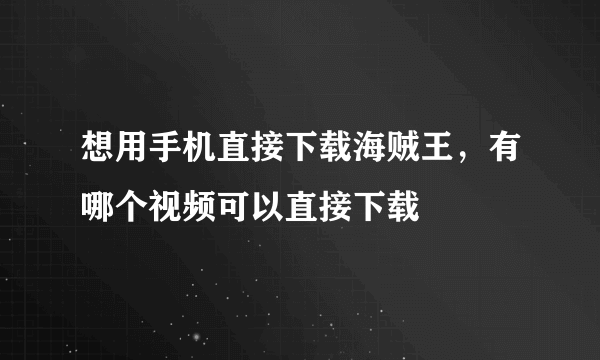 想用手机直接下载海贼王，有哪个视频可以直接下载