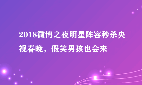 2018微博之夜明星阵容秒杀央视春晚，假笑男孩也会来