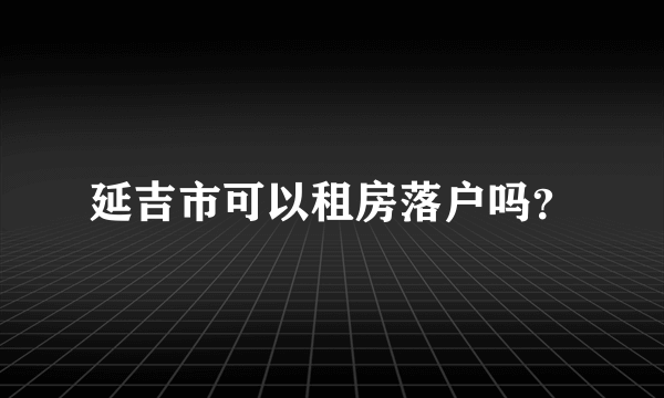 延吉市可以租房落户吗？