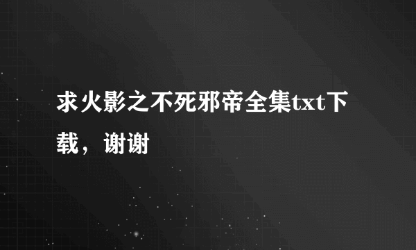 求火影之不死邪帝全集txt下载，谢谢