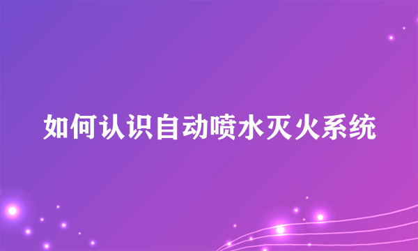 如何认识自动喷水灭火系统