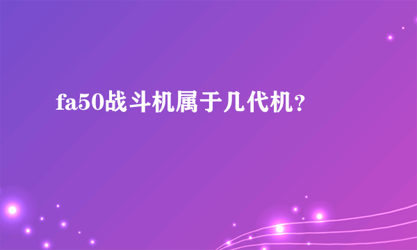 fa50战斗机属于几代机？