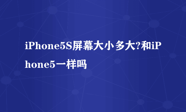 iPhone5S屏幕大小多大?和iPhone5一样吗