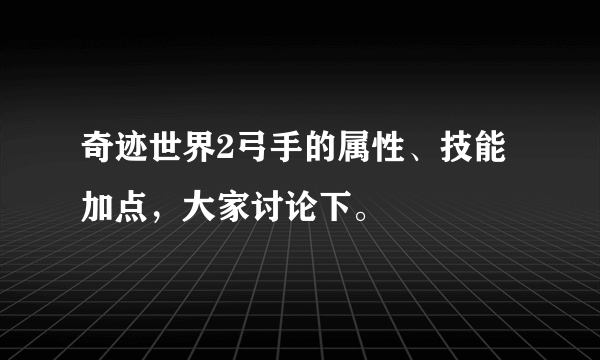 奇迹世界2弓手的属性、技能加点，大家讨论下。