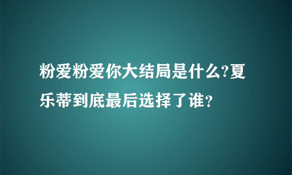 粉爱粉爱你大结局是什么?夏乐蒂到底最后选择了谁？