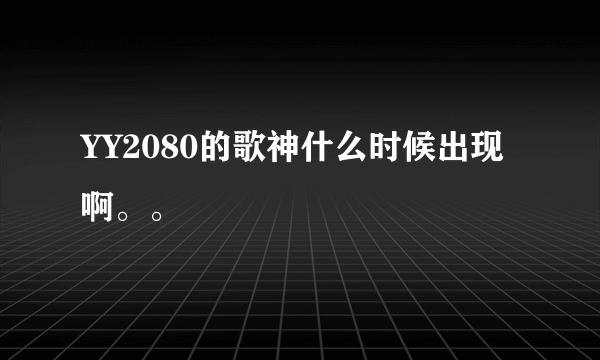 YY2080的歌神什么时候出现啊。。