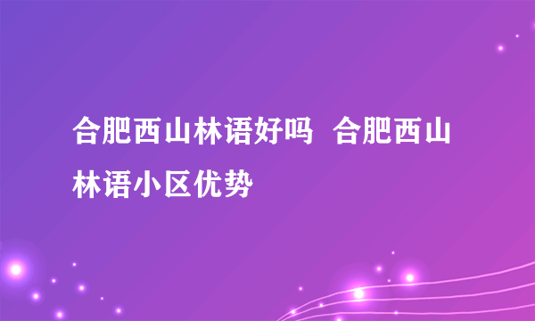 合肥西山林语好吗  合肥西山林语小区优势