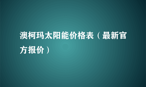 澳柯玛太阳能价格表（最新官方报价）