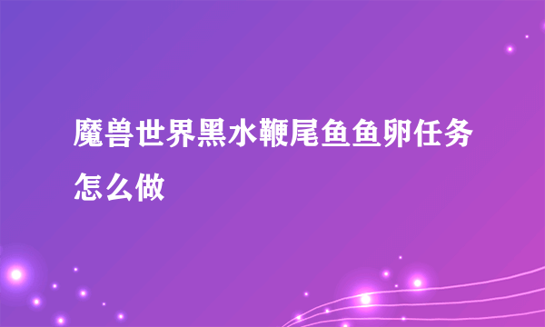 魔兽世界黑水鞭尾鱼鱼卵任务怎么做