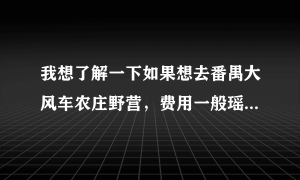 我想了解一下如果想去番禺大风车农庄野营，费用一般瑶多少啊？