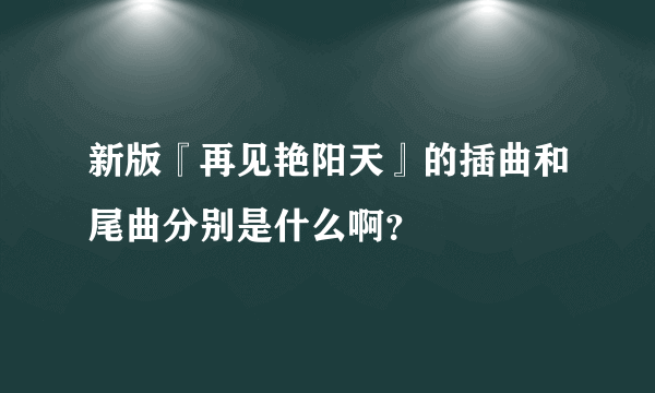 新版『再见艳阳天』的插曲和尾曲分别是什么啊？