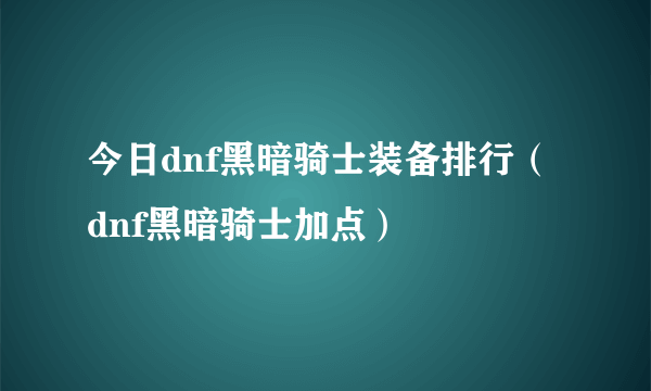 今日dnf黑暗骑士装备排行（dnf黑暗骑士加点）