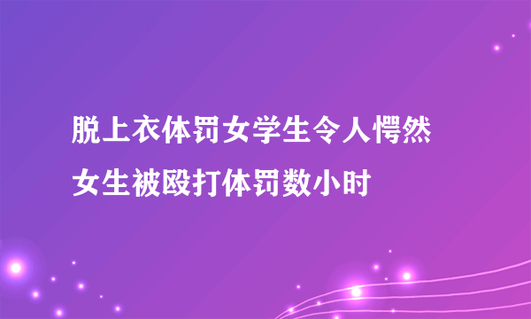 脱上衣体罚女学生令人愕然 女生被殴打体罚数小时