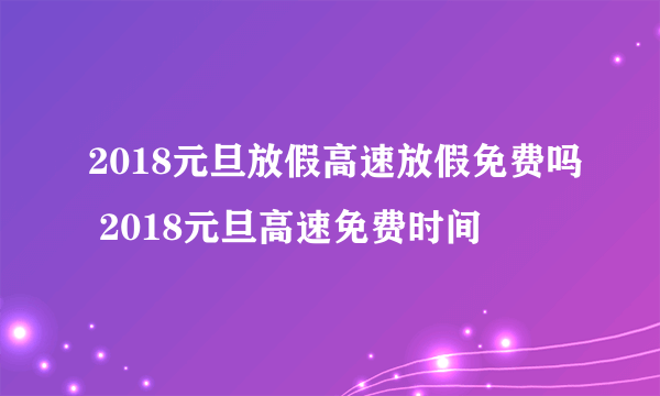 2018元旦放假高速放假免费吗 2018元旦高速免费时间