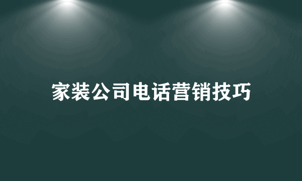 家装公司电话营销技巧