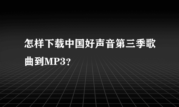 怎样下载中国好声音第三季歌曲到MP3？