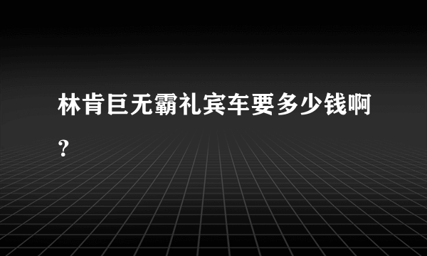 林肯巨无霸礼宾车要多少钱啊？