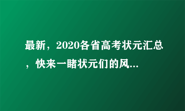 最新，2020各省高考状元汇总，快来一睹状元们的风采、高分和学校