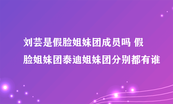 刘芸是假脸姐妹团成员吗 假脸姐妹团泰迪姐妹团分别都有谁