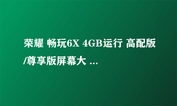 荣耀 畅玩6X 4GB运行 高配版/尊享版屏幕大 ZOL商城仅售1208元 （有赠品）