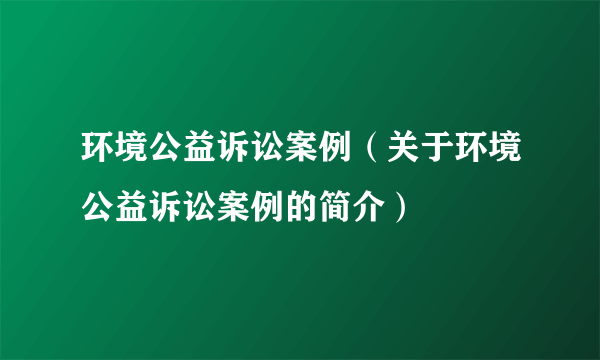 环境公益诉讼案例（关于环境公益诉讼案例的简介）