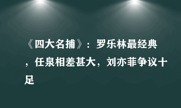 《四大名捕》：罗乐林最经典，任泉相差甚大，刘亦菲争议十足