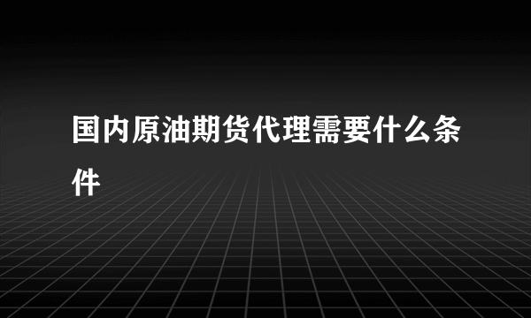 国内原油期货代理需要什么条件