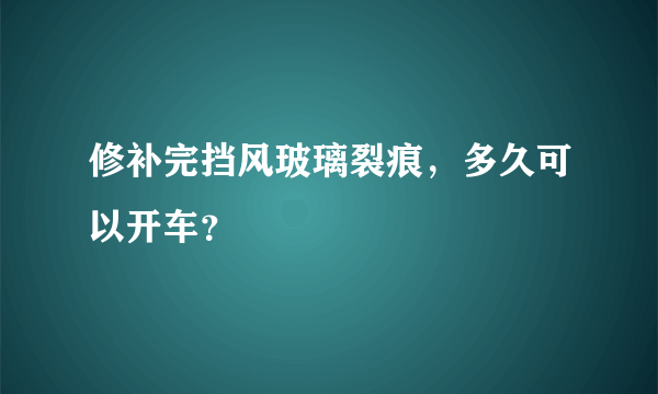 修补完挡风玻璃裂痕，多久可以开车？